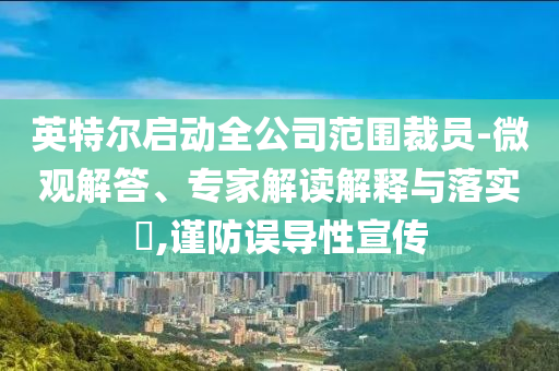 英特爾啟動全公司范圍裁員-微觀解答、專家解讀解釋與落實?,謹(jǐn)防誤導(dǎo)性宣傳