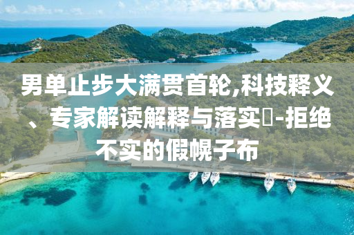 男單止步大滿貫首輪,科技釋義、專家解讀解釋與落實?-拒絕不實的假幌子布