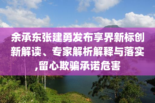 余承東張建勇發(fā)布享界新標(biāo)創(chuàng)新解讀、專家解析解釋與落實,留心欺騙承諾危害