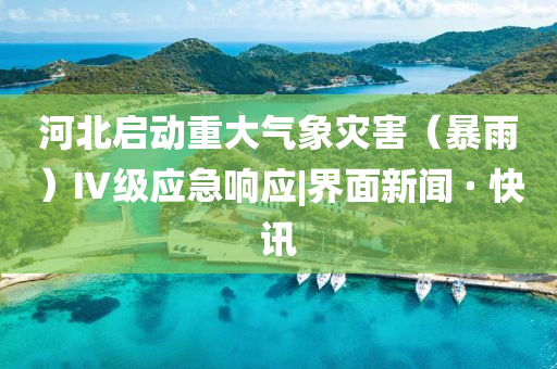 河北啟動(dòng)重大氣象災(zāi)害（暴雨）Ⅳ級(jí)應(yīng)急響應(yīng)|界面新聞 · 快訊