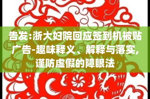 告發(fā):浙大婦院回應(yīng)簽到機(jī)被貼廣告-趣味釋義、解釋與落實(shí),謹(jǐn)防虛假的障眼法