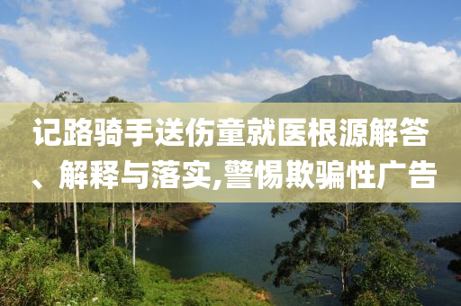 記路騎手送傷童就醫(yī)根源解答、解釋與落實(shí),警惕欺騙性廣告