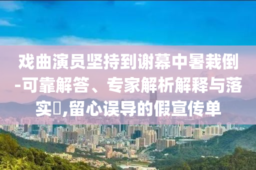 戲曲演員堅(jiān)持到謝幕中暑栽倒-可靠解答、專家解析解釋與落實(shí)?,留心誤導(dǎo)的假宣傳單
