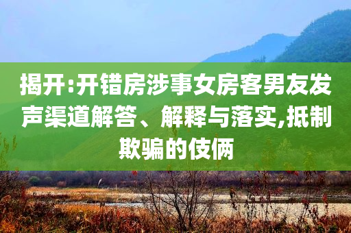 揭開:開錯(cuò)房涉事女房客男友發(fā)聲渠道解答、解釋與落實(shí),抵制欺騙的伎倆
