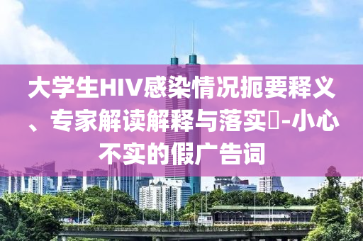 大學(xué)生HIV感染情況扼要釋義、專家解讀解釋與落實(shí)?-小心不實(shí)的假?gòu)V告詞