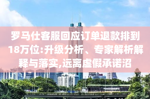 羅馬仕客服回應(yīng)訂單退款排到18萬(wàn)位:升級(jí)分析、專家解析解釋與落實(shí),遠(yuǎn)離虛假承諾沼