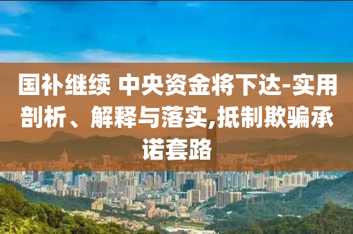 國補繼續(xù) 中央資金將下達-實用剖析、解釋與落實,抵制欺騙承諾套路