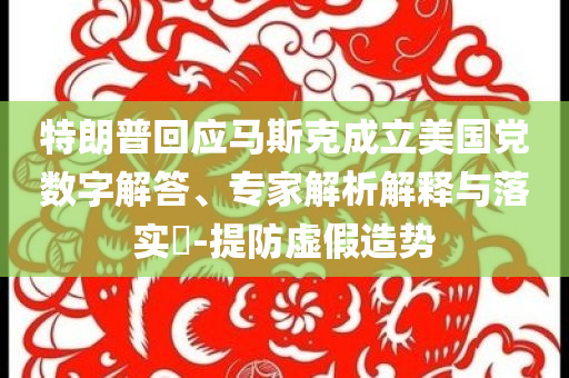 特朗普回應(yīng)馬斯克成立美國(guó)黨數(shù)字解答、專家解析解釋與落實(shí)?-提防虛假造勢(shì)