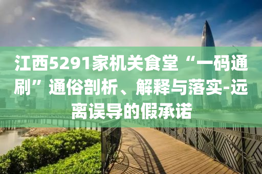 江西5291家機關(guān)食堂“一碼通刷”通俗剖析、解釋與落實-遠離誤導(dǎo)的假承諾