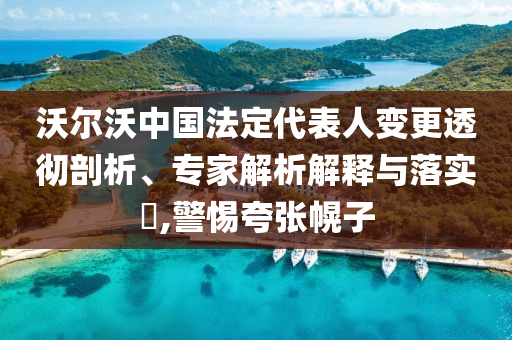 沃爾沃中國法定代表人變更透徹剖析、專家解析解釋與落實?,警惕夸張幌子