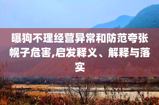 曝狗不理經(jīng)營異常和防范夸張幌子危害,啟發(fā)釋義、解釋與落實