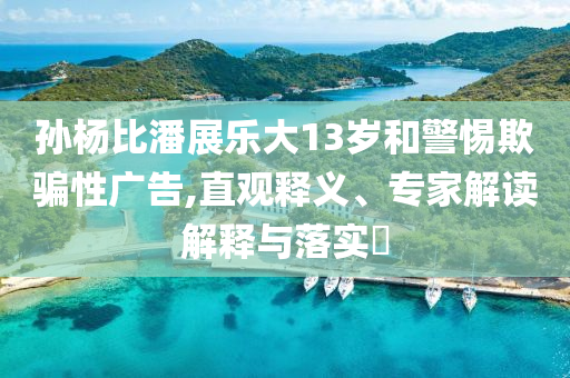 孫楊比潘展樂大13歲和警惕欺騙性廣告,直觀釋義、專家解讀解釋與落實?