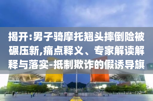 揭開:男子騎摩托翹頭摔倒險被碾壓新,痛點(diǎn)釋義、專家解讀解釋與落實(shí)-抵制欺詐的假誘導(dǎo)旗