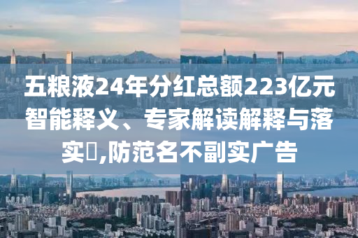 五糧液24年分紅總額223億元智能釋義、專家解讀解釋與落實(shí)?,防范名不副實(shí)廣告