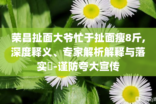 榮昌扯面大爺忙于扯面瘦8斤,深度釋義、專家解析解釋與落實?-謹防夸大宣傳