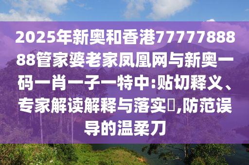 2025年新奧和香港7777788888管家婆老家鳳凰網(wǎng)與新奧一碼一肖一子一特中:貼切釋義、專家解讀解釋與落實(shí)?,防范誤導(dǎo)的溫柔刀
