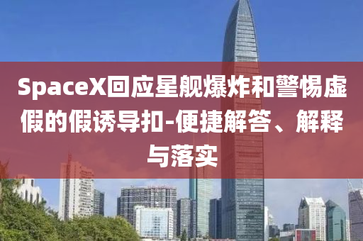 SpaceX回應(yīng)星艦爆炸和警惕虛假的假誘導(dǎo)扣-便捷解答、解釋與落實(shí)