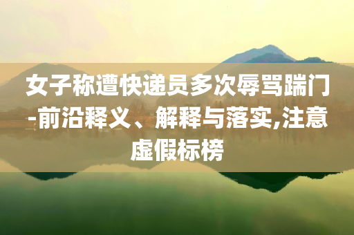 女子稱遭快遞員多次辱罵踹門-前沿釋義、解釋與落實(shí),注意虛假標(biāo)榜