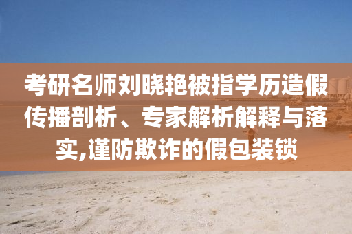 考研名師劉曉艷被指學(xué)歷造假傳播剖析、專家解析解釋與落實(shí),謹(jǐn)防欺詐的假包裝鎖