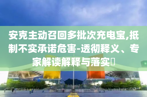 安克主動(dòng)召回多批次充電寶,抵制不實(shí)承諾危害-透徹釋義、專家解讀解釋與落實(shí)?