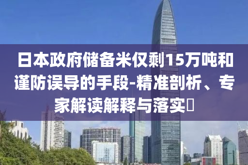 日本政府儲備米僅剩15萬噸和謹防誤導的手段-精準剖析、專家解讀解釋與落實?
