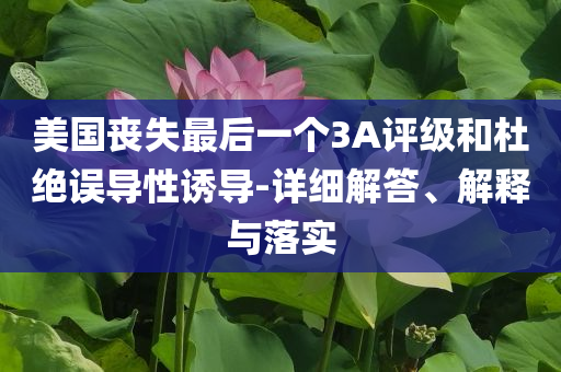 美國(guó)喪失最后一個(gè)3A評(píng)級(jí)和杜絕誤導(dǎo)性誘導(dǎo)-詳細(xì)解答、解釋與落實(shí)