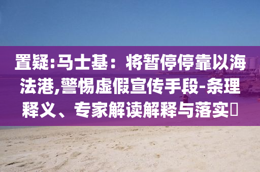 置疑:馬士基：將暫停?？恳院７ǜ?警惕虛假宣傳手段-條理釋義、專家解讀解釋與落實?
