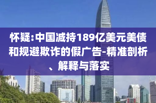 懷疑:中國減持189億美元美債和規(guī)避欺詐的假廣告-精準剖析、解釋與落實