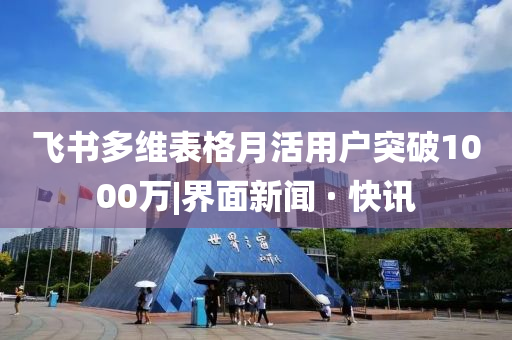 飛書多維表格月活用戶突破1000萬|界面新聞 · 快訊