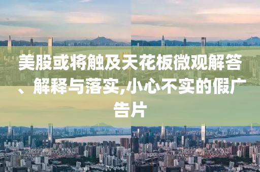美股或將觸及天花板微觀解答、解釋與落實,小心不實的假廣告片