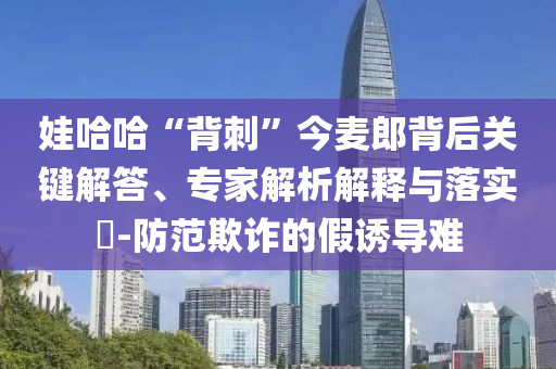 娃哈哈“背刺”今麥郎背后關鍵解答、專家解析解釋與落實?-防范欺詐的假誘導難