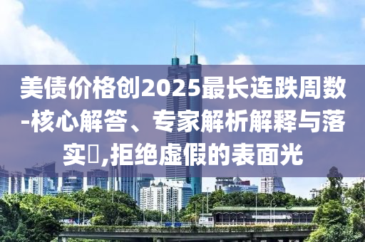 美債價格創(chuàng)2025最長連跌周數(shù)-核心解答、專家解析解釋與落實?,拒絕虛假的表面光