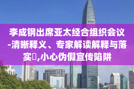 李成鋼出席亞太經(jīng)合組織會議-清晰釋義、專家解讀解釋與落實?,小心偽假宣傳陷阱