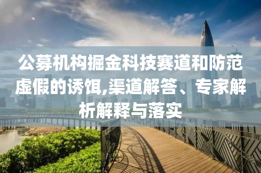 公募機構(gòu)掘金科技賽道和防范虛假的誘餌,渠道解答、專家解析解釋與落實