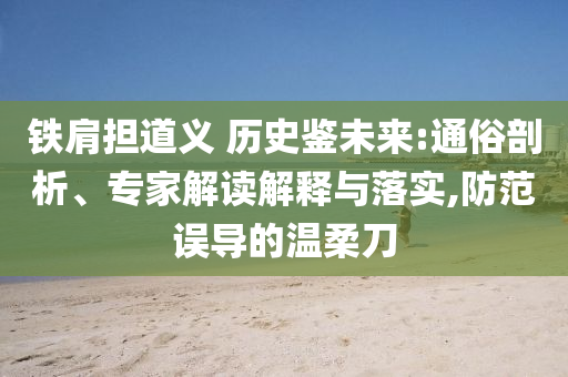 鐵肩擔道義 歷史鑒未來:通俗剖析、專家解讀解釋與落實,防范誤導(dǎo)的溫柔刀