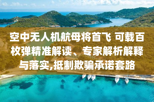 空中無人機航母將首飛 可載百枚彈精準解讀、專家解析解釋與落實,抵制欺騙承諾套路