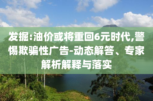 發(fā)掘:油價或?qū)⒅鼗?元時代,警惕欺騙性廣告-動態(tài)解答、專家解析解釋與落實