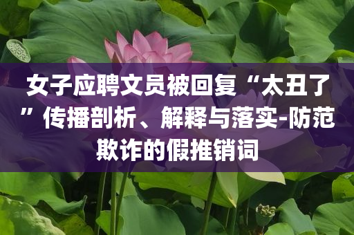 女子應(yīng)聘文員被回復(fù)“太丑了”傳播剖析、解釋與落實-防范欺詐的假推銷詞