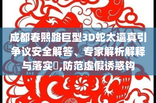 成都春熙路巨型3D蛇太逼真引爭議安全解答、專家解析解釋與落實?,防范虛假誘惑鉤