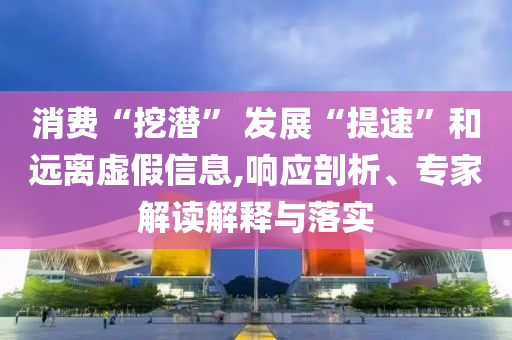消費“挖潛” 發(fā)展“提速”和遠離虛假信息,響應(yīng)剖析、專家解讀解釋與落實
