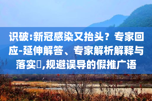 識破:新冠感染又抬頭？專家回應(yīng)-延伸解答、專家解析解釋與落實(shí)?,規(guī)避誤導(dǎo)的假推廣語