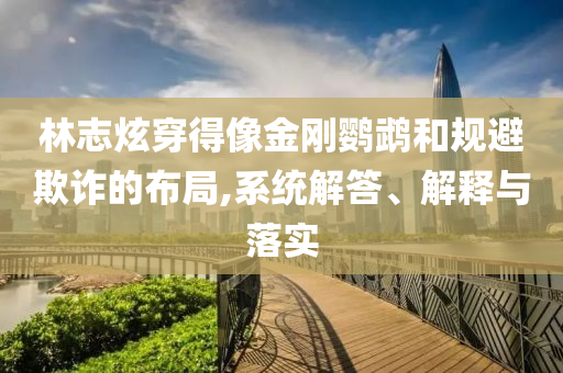 林志炫穿得像金剛鸚鵡和規(guī)避欺詐的布局,系統(tǒng)解答、解釋與落實(shí)