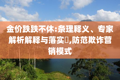 金價(jià)跌跌不休:條理釋義、專家解析解釋與落實(shí)?,防范欺詐營銷模式