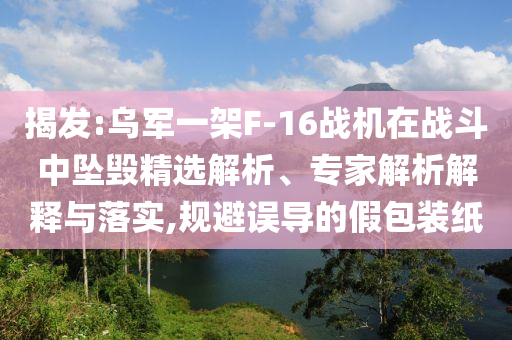 揭發(fā):烏軍一架F-16戰(zhàn)機(jī)在戰(zhàn)斗中墜毀精選解析、專家解析解釋與落實(shí),規(guī)避誤導(dǎo)的假包裝紙