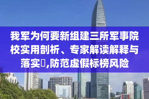 我軍為何要新組建三所軍事院校實(shí)用剖析、專(zhuān)家解讀解釋與落實(shí)?,防范虛假標(biāo)榜風(fēng)險(xiǎn)