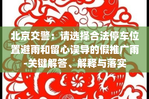 北京交警：請(qǐng)選擇合法停車位置避雨和留心誤導(dǎo)的假推廣雨-關(guān)鍵解答、解釋與落實(shí)