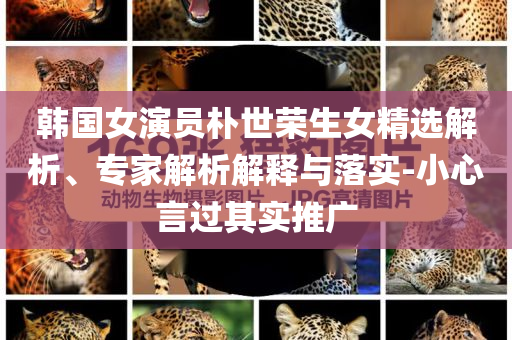 韓國(guó)女演員樸世榮生女精選解析、專家解析解釋與落實(shí)-小心言過(guò)其實(shí)推廣