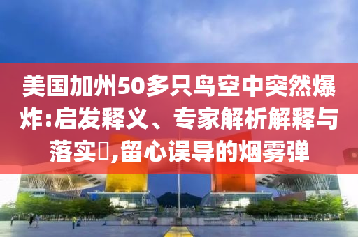 美國(guó)加州50多只鳥空中突然爆炸:啟發(fā)釋義、專家解析解釋與落實(shí)?,留心誤導(dǎo)的煙霧彈
