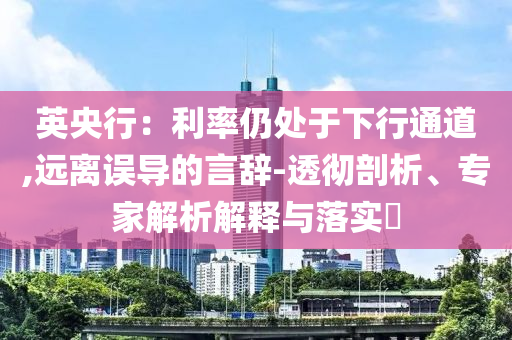 英央行：利率仍處于下行通道,遠(yuǎn)離誤導(dǎo)的言辭-透徹剖析、專家解析解釋與落實(shí)?