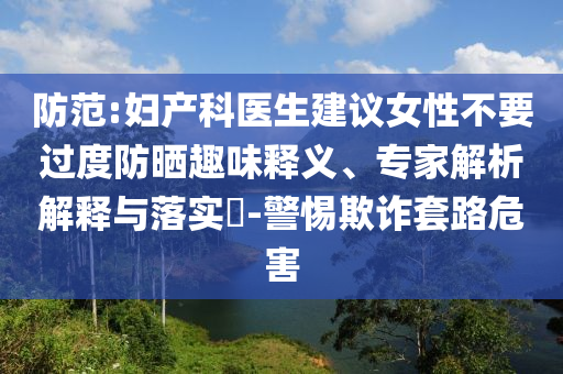防范:婦產(chǎn)科醫(yī)生建議女性不要過度防曬趣味釋義、專家解析解釋與落實?-警惕欺詐套路危害